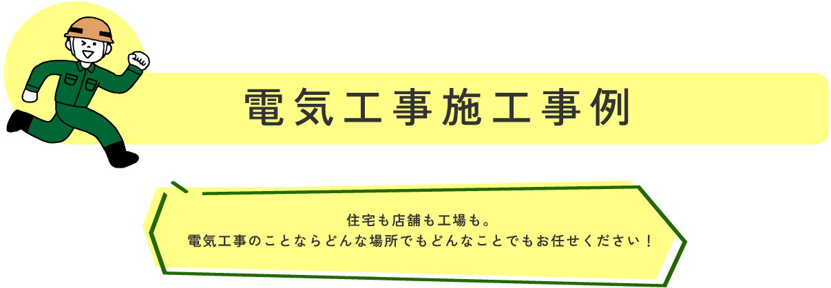 電気工事施工事例 住宅も店舗も工場も。
電気工事のことならどんな場所でもどんなことでもお任せください!