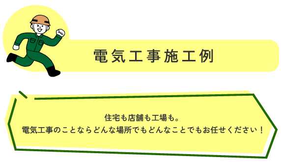電気工事施工事例 住宅も店舗も工場も。
電気工事のことならどんな場所でもどんなことでもお任せください!