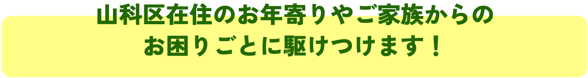 山科区在住のお年寄りやご家族からの
お困りごとに駆けつけます!