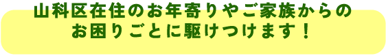 山科区在住のお年寄りやご家族からの
お困りごとに駆けつけます!